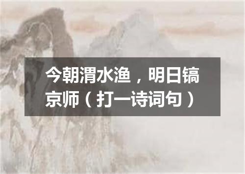 今朝渭水渔，明日镐京师（打一诗词句）