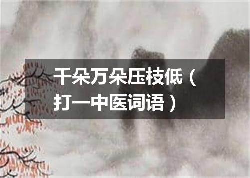 千朵万朵压枝低（打一中医词语）