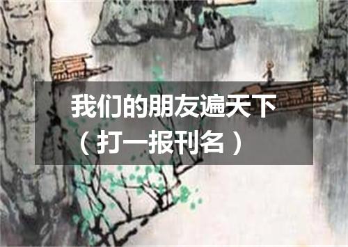 我们的朋友遍天下（打一报刊名）