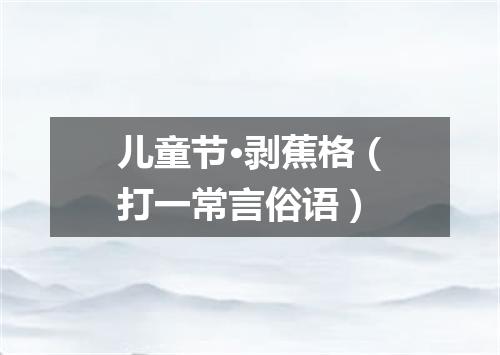 儿童节·剥蕉格（打一常言俗语）
