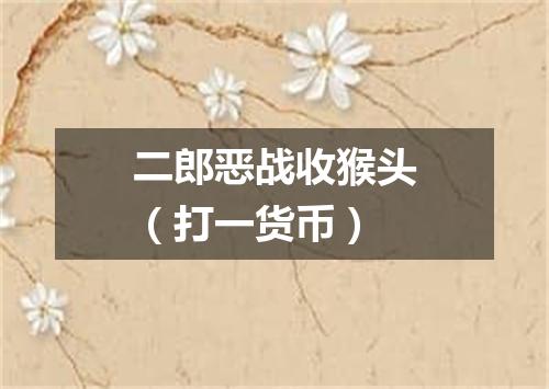 二郎恶战收猴头（打一货币）