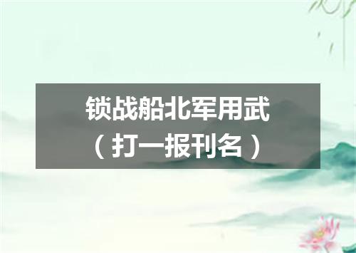 锁战船北军用武（打一报刊名）