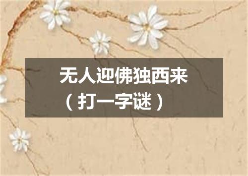 无人迎佛独西来（打一字谜）