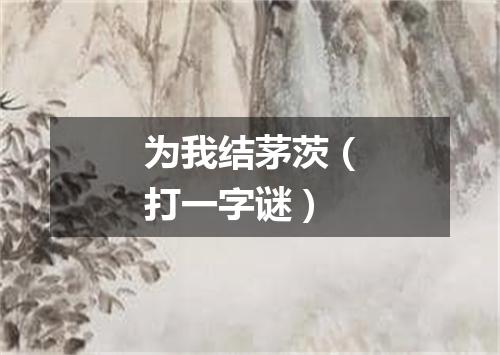 为我结茅茨（打一字谜）
