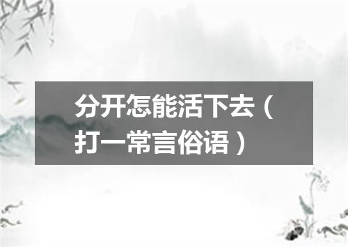 分开怎能活下去（打一常言俗语）