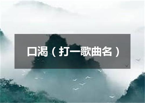 口渴（打一歌曲名）