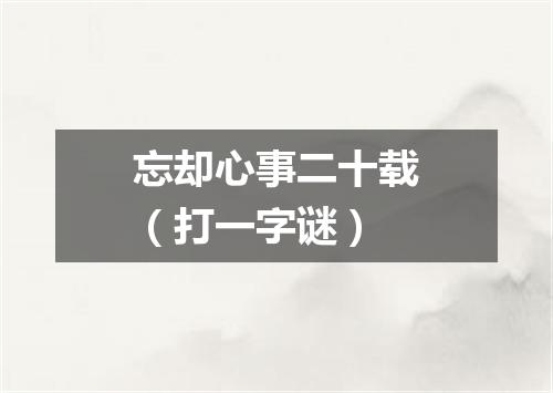 忘却心事二十载（打一字谜）