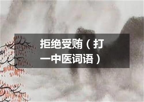拒绝受贿（打一中医词语）