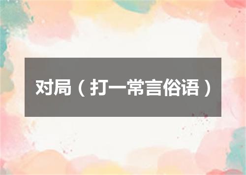 对局（打一常言俗语）