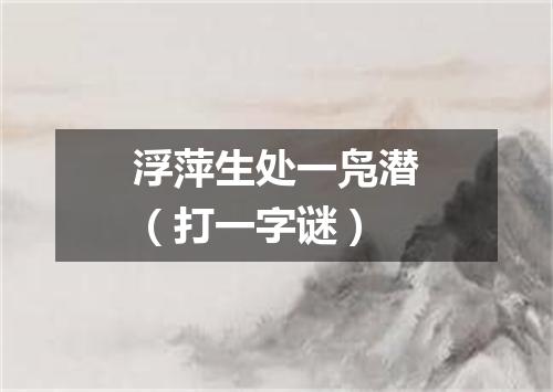 浮萍生处一凫潜（打一字谜）