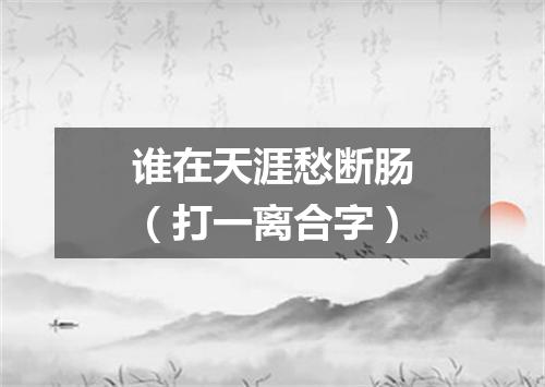 谁在天涯愁断肠（打一离合字）