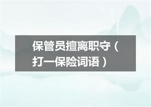 保管员擅离职守（打一保险词语）