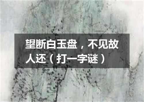 望断白玉盘，不见故人还（打一字谜）