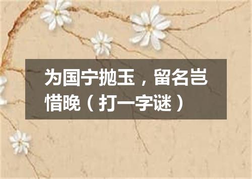 为国宁抛玉，留名岂惜晚（打一字谜）