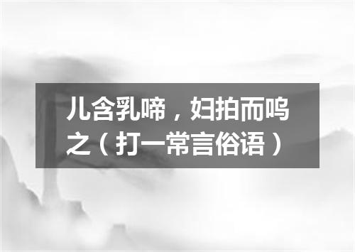 儿含乳啼，妇拍而呜之（打一常言俗语）