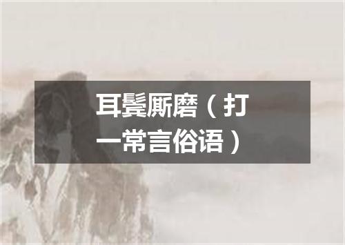 耳鬓厮磨（打一常言俗语）