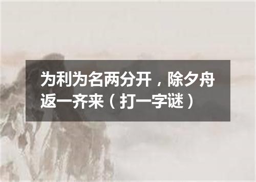 为利为名两分开，除夕舟返一齐来（打一字谜）