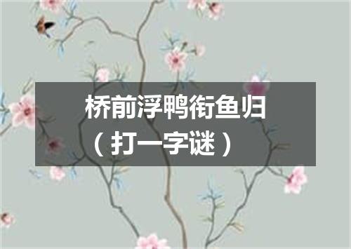 桥前浮鸭衔鱼归（打一字谜）