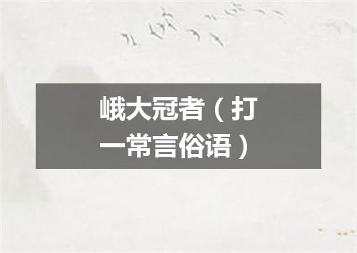 峨大冠者（打一常言俗语）