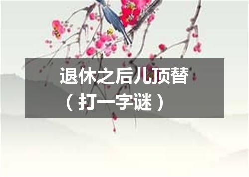 退休之后儿顶替（打一字谜）