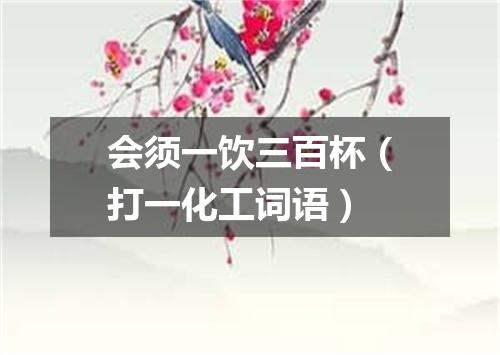 会须一饮三百杯（打一化工词语）