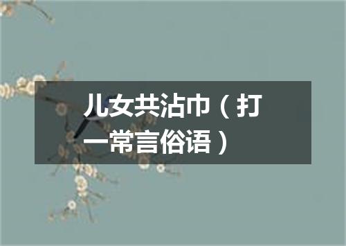 儿女共沾巾（打一常言俗语）