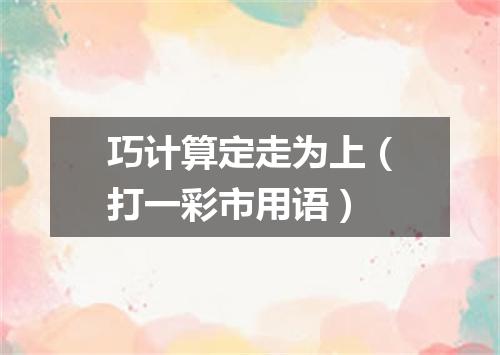 巧计算定走为上（打一彩市用语）