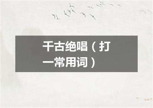 千古绝唱（打一常用词）