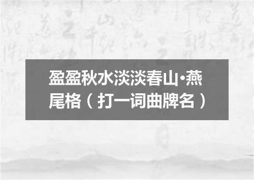 盈盈秋水淡淡春山·燕尾格（打一词曲牌名）