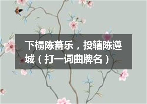 下榻陈蕃乐，投辖陈遵城（打一词曲牌名）