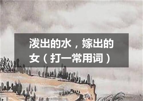 泼出的水，嫁出的女（打一常用词）