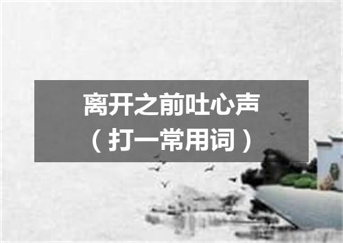 离开之前吐心声（打一常用词）
