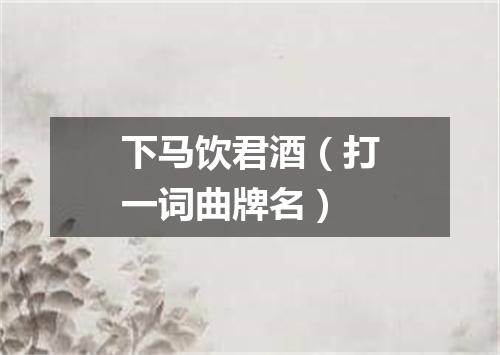 下马饮君酒（打一词曲牌名）