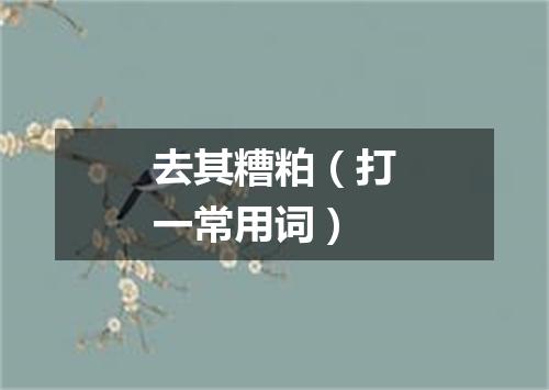 去其糟粕（打一常用词）