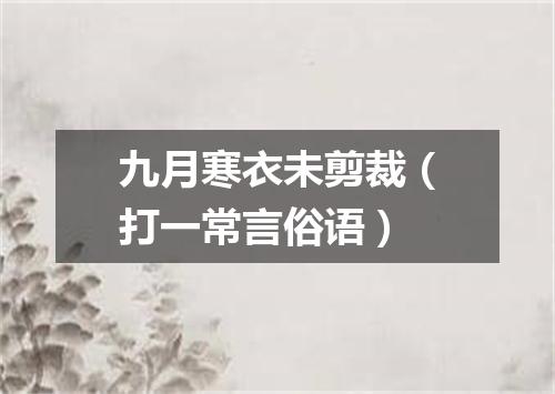 九月寒衣未剪裁（打一常言俗语）