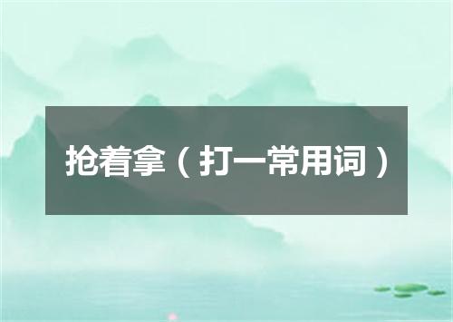 抢着拿（打一常用词）