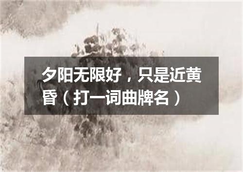 夕阳无限好，只是近黄昏（打一词曲牌名）
