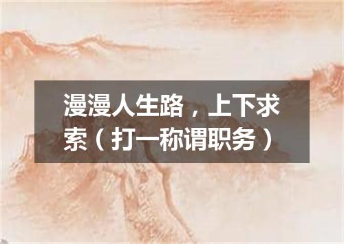 漫漫人生路，上下求索（打一称谓职务）