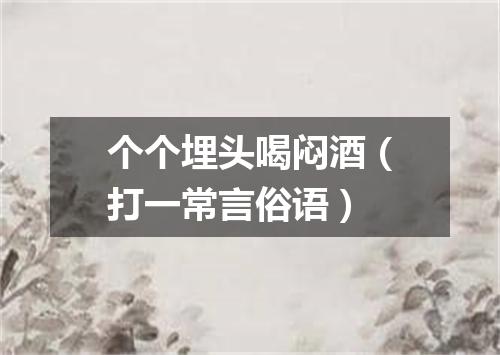 个个埋头喝闷酒（打一常言俗语）