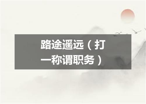 路途遥远（打一称谓职务）