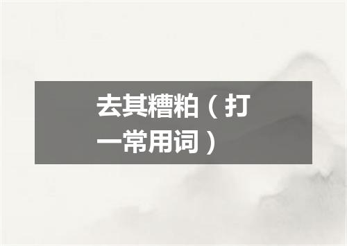 去其糟粕（打一常用词）