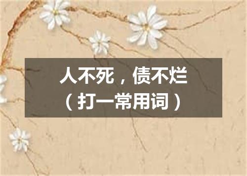 人不死，债不烂（打一常用词）