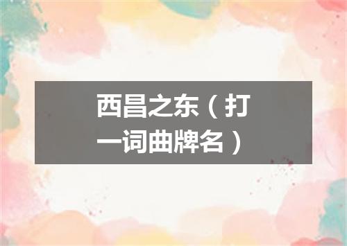 西昌之东（打一词曲牌名）