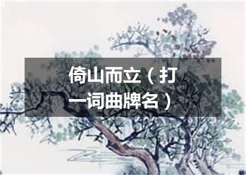 倚山而立（打一词曲牌名）