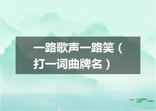 一路歌声一路笑（打一词曲牌名）