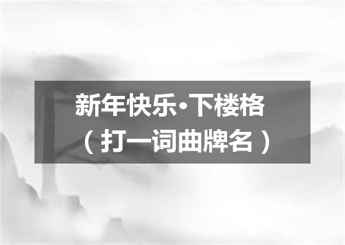 新年快乐·下楼格（打一词曲牌名）