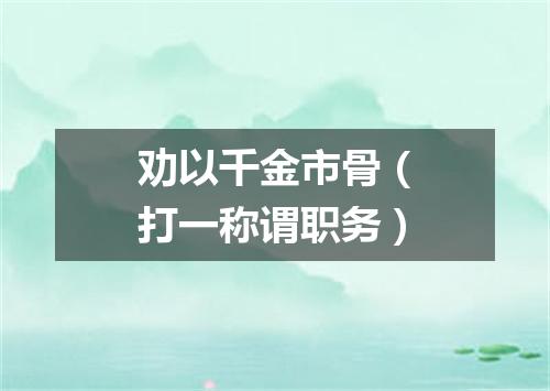 劝以千金市骨（打一称谓职务）