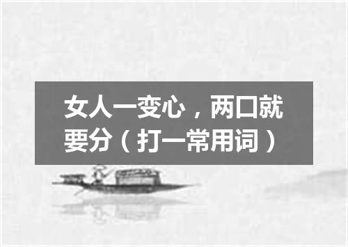 女人一变心，两口就要分（打一常用词）
