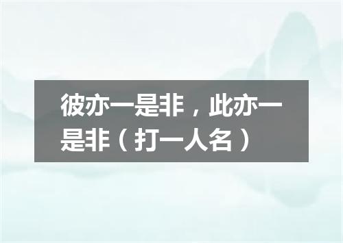 彼亦一是非，此亦一是非（打一人名）
