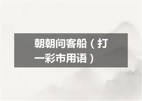 朝朝问客船（打一彩市用语）